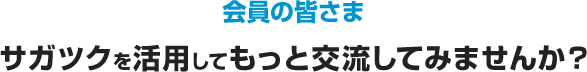 会員の皆さま サガツクを活用してもっと交流してみませんか？