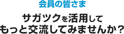 会員の皆さま サガツクを活用してもっと交流してみませんか？